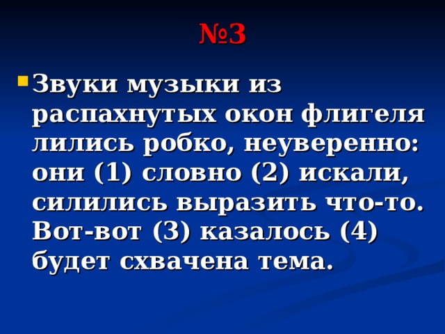 № 3 Звуки музыки из распахнутых окон флигеля лились робко, неуверенно: они (1) словно (2) искали, силились выразить что-то. Вот-вот (3) казалось (4) будет схвачена тема. 