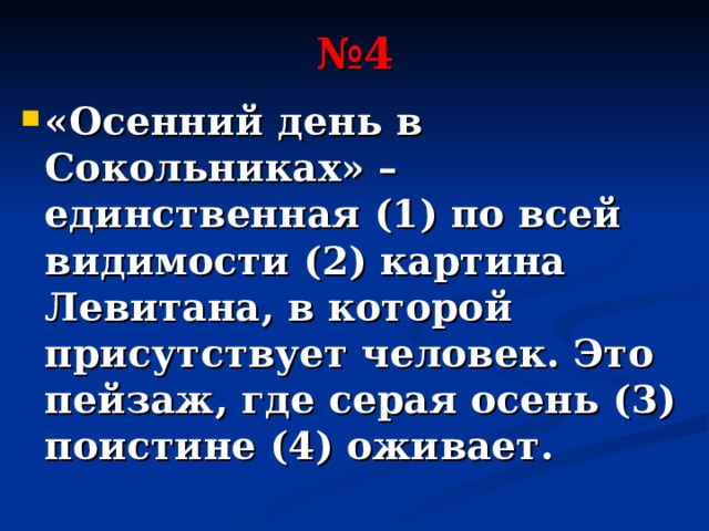 № 4 «Осенний день в Сокольниках» – единственная (1) по всей видимости (2) картина Левитана, в которой присутствует человек. Это пейзаж, где серая осень (3) поистине (4) оживает. 