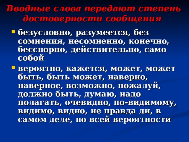 Вводные слова передают степень достоверности сообщения  безусловно, разумеется, без сомнения, несомненно, конечно, бесспорно, действительно, само собой вероятно, кажется, может, может быть, быть может, наверно, наверное, возможно, пожалуй, должно быть, думаю, надо полагать, очевидно, по-видимому, видимо, видно, не правда ли, в самом деле, по всей вероятности 