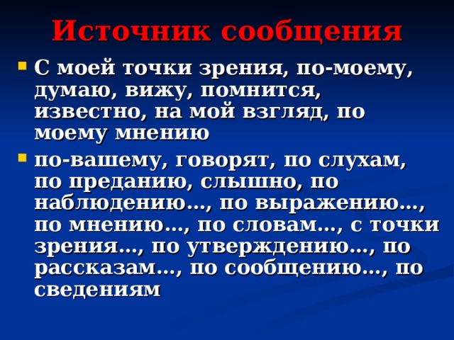 Источник сообщения С моей точки зрения, по-моему, думаю, вижу, помнится, известно, на мой взгляд, по моему мнению по-вашему, говорят, по слухам, по преданию, слышно, по наблюдению…, по выражению…, по мнению…, по словам…, с точки зрения…, по утверждению…, по рассказам…, по сообщению…, по сведениям 