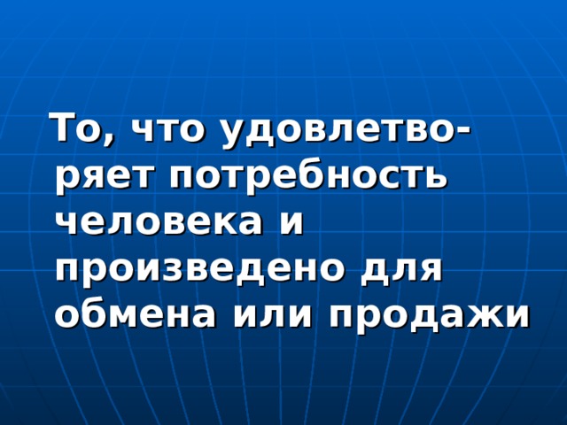  То, что удовлетво-ряет потребность человека и произведено для обмена или продажи 