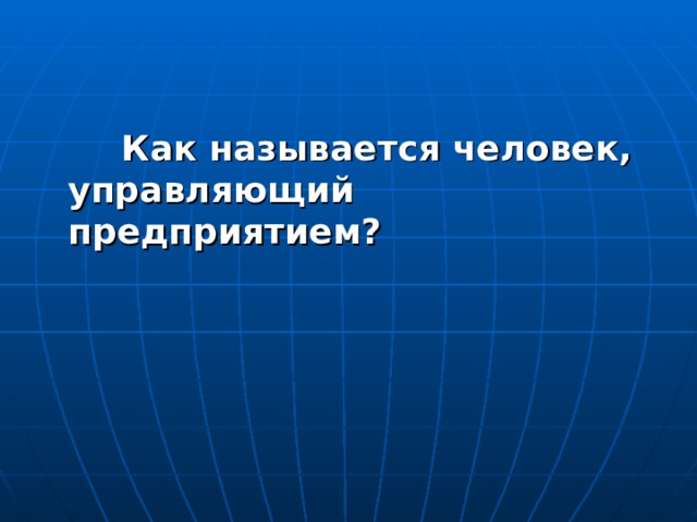    Как называется человек, управляющий предприятием?  