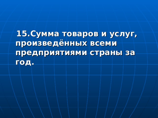  15.Сумма товаров и услуг, произведённых всеми предприятиями страны за год.  