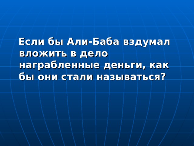  Если бы Али-Баба вздумал вложить в дело награбленные деньги, как бы они стали называться?  