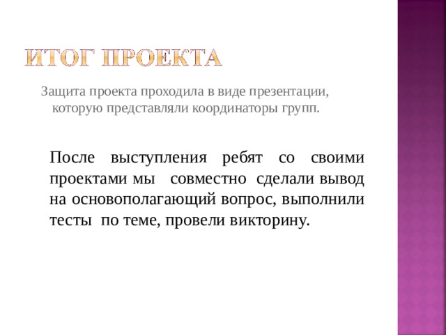 Защита проекта проходила в виде презентации, которую представляли координаторы групп. Защита проекта проходила в виде презентации, которую представляли координаторы групп. После выступления ребят со своими проектами мы совместно сделали вывод на основополагающий вопрос, выполнили тесты по теме, провели викторину. 