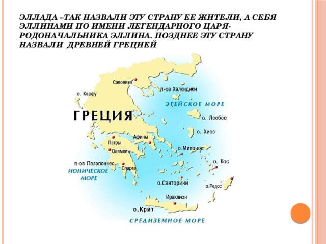 Эллада –так назвали эту страну ее жители, а себя Эллинами по имени легендарного царя-родоначальника Эллина. Позднее эту страну назвали ДРЕВНЕЙ ГРЕЦИЕЙ 