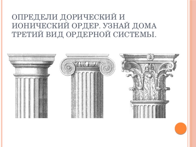 Определи дорический и ионический ордер. Узнай дома третий вид ордерной системы. 