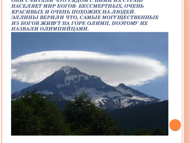 Они считали что рядом с ними их страну населяет мир богов- бессмертных, очень красивых и очень похожих на людей. Эллины верили что, самые могущественные из богов живут на горе Олимп, поэтому их назвали олимпийцами. 