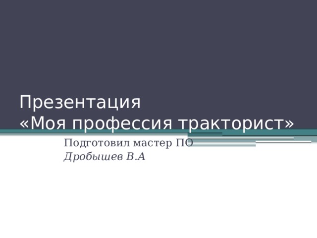 Презентация  «Моя профессия тракторист» Подготовил мастер ПО Дробышев В.А 