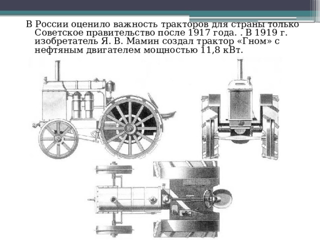 В России оценило важность тракторов для страны только Советское правительство после 1917 года. . В 1919 г. изобретатель Я. В. Мамин создал трактор «Гном» с нефтяным двигателем мощностью 11,8 кВт.  