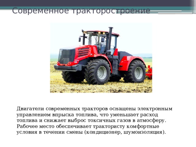 Современное тракторостроение   Двигатели современных тракторов оснащены электронным управлением впрыска топлива, что уменьшает расход топлива и снижает выброс токсичных газов в атмосферу. Рабочее место обеспечивает трактористу комфортные условия в течении смены (кондиционер, шумоизоляция). 