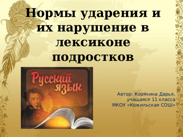 Нормы ударения и их нарушение в лексиконе подростков  Автор: Корякина Дарья,  учащаяся 11 класса МКОУ «Кожильская СОШ» 