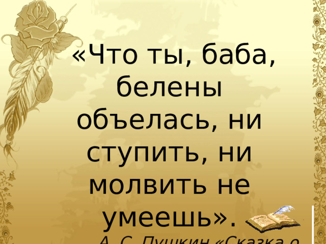  «Что ты, баба, белены объелась, ни ступить, ни молвить не умеешь». А. С. Пушкин «Сказка о рыбаке и рыбке» 