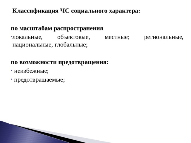   Классификация ЧС социального характера:  по масштабам распространения локальные, объектовые, местные; региональные, национальные, глобальные; по возможности предотвращения:  неизбежные;  предотвращаемые; 