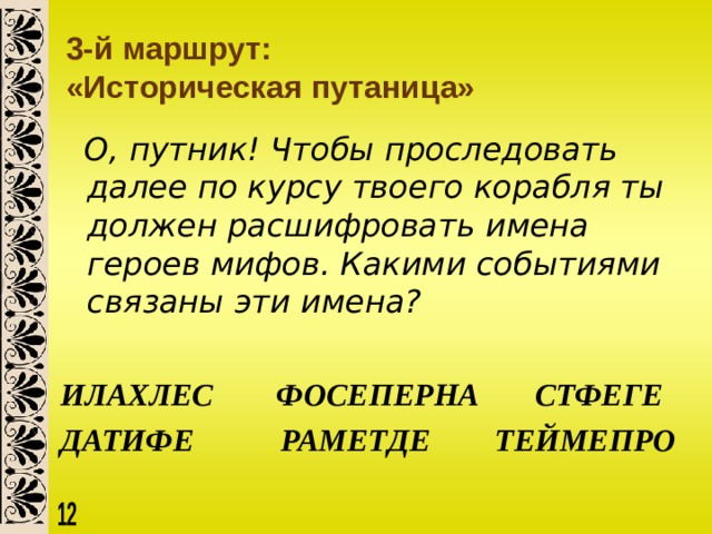 3-й маршрут:  «Историческая путаница»  О, путник! Чтобы проследовать далее по курсу твоего корабля ты должен расшифровать имена героев мифов. Какими событиями связаны эти имена?   ИЛАХЛЕС ФОСЕПЕРНА СТФЕГЕ ДАТИФЕ  РАМЕТДЕ  ТЕЙМЕПРО  