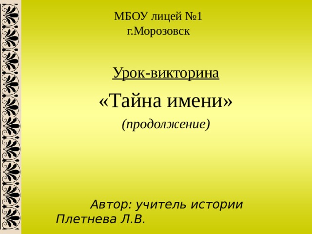 МБОУ лицей №1  г.Морозовск Урок-викторина «Тайна имени» (продолжение)     Автор:  учитель истории Плетнева Л.В. 