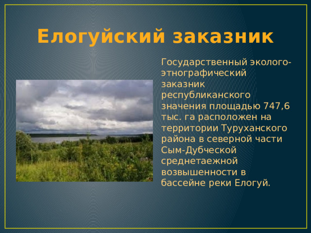 Елогуйский заказник Государственный эколого- этнографический заказник республиканского значения площадью 747,6 тыс. га расположен на территории Туруханского района в северной части Сым-Дубческой среднетаежной возвышенности в бассейне реки Елогуй. 