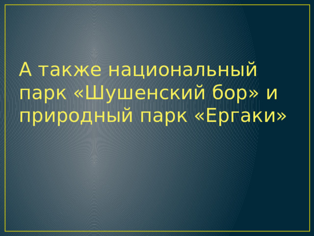 А также национальный парк «Шушенский бор» и природный парк «Ергаки» 