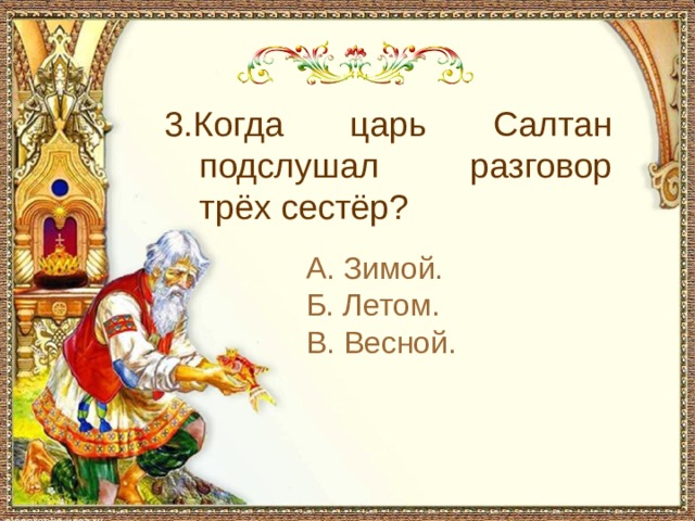 3.Когда царь Салтан подслушал разговор трёх сестёр? А. Зимой. Б. Летом. В. Весной. 