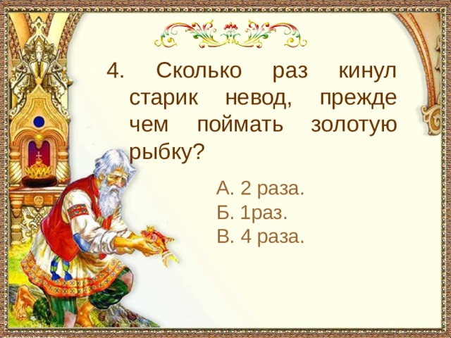 4. Сколько раз кинул старик невод, прежде чем поймать золотую рыбку? А. 2 раза. Б. 1раз. В. 4 раза. 