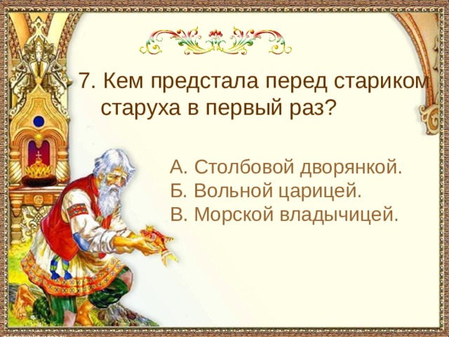 7. Кем предстала перед стариком старуха в первый раз? А. Столбовой дворянкой. Б. Вольной царицей. В. Морской владычицей. 