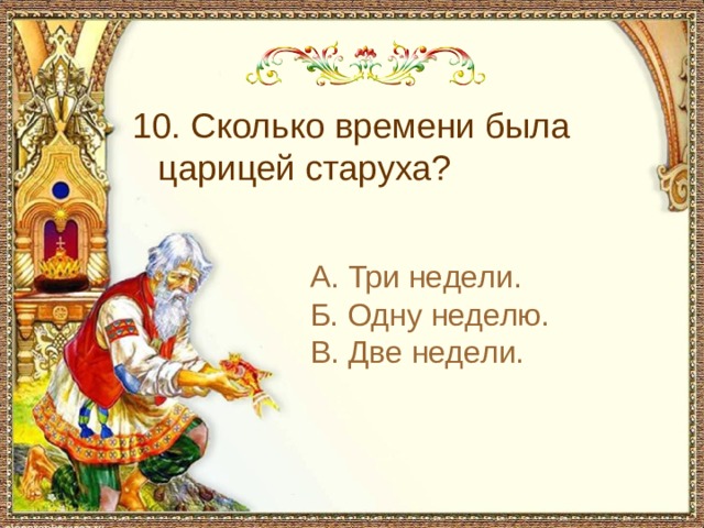  10. Сколько времени была царицей старуха? А. Три недели. Б. Одну неделю. В. Две недели. 