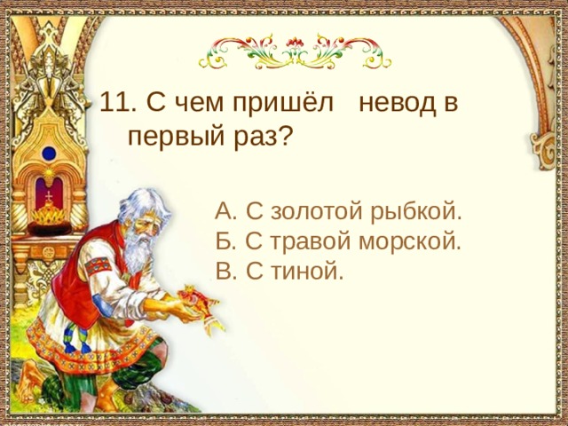 11. С чем пришёл невод в первый раз? А. С золотой рыбкой. Б. С травой морской. В. С тиной. 