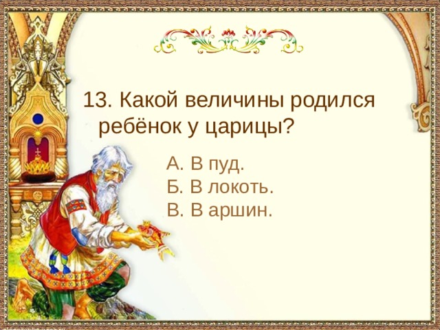  13. Какой величины родился ребёнок у царицы? А. В пуд. Б. В локоть. В. В аршин. 