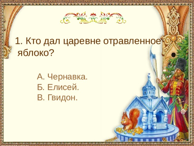  1. Кто дал царевне отравленное  яблоко? А. Чернавка. Б. Елисей. В. Гвидон. 