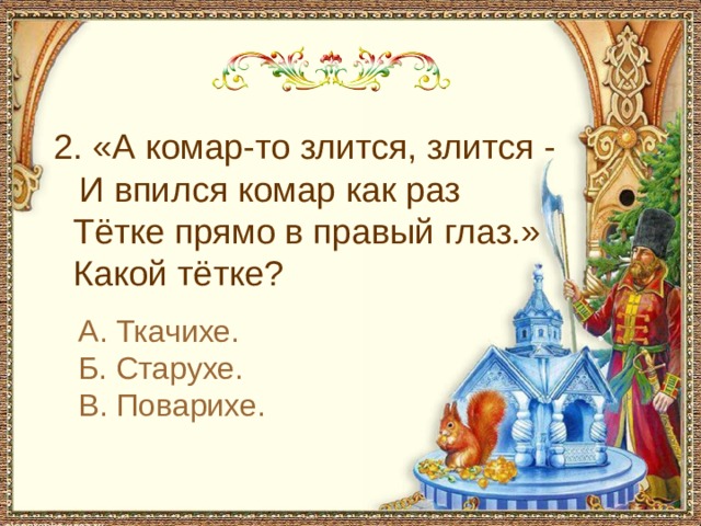  2. «А комар-то злится, злится - И впился комар как раз  Тётке прямо в правый глаз.»  Какой тётке? А. Ткачихе. Б. Старухе. В. Поварихе. 