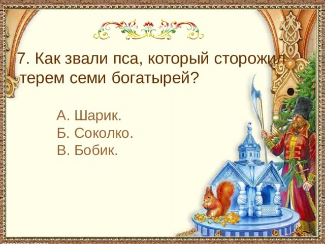  7. Как звали пса, который сторожил терем семи богатырей? А. Шарик. Б. Соколко. В. Бобик. 