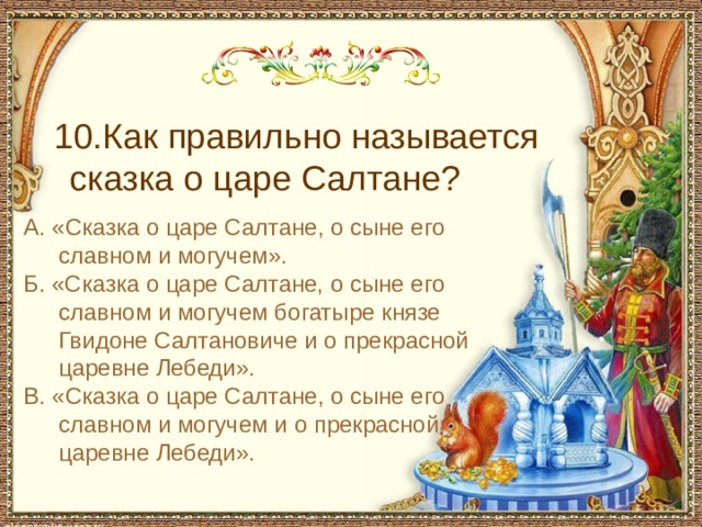  10.Как правильно называется сказка о царе Салтане? А. «Сказка о царе Салтане, о сыне его славном и могучем». Б. «Сказка о царе Салтане, о сыне его славном и могучем богатыре князе Гвидоне Салтановиче и о прекрасной царевне Лебеди». В. «Сказка о царе Салтане, о сыне его славном и могучем и о прекрасной царевне Лебеди». 
