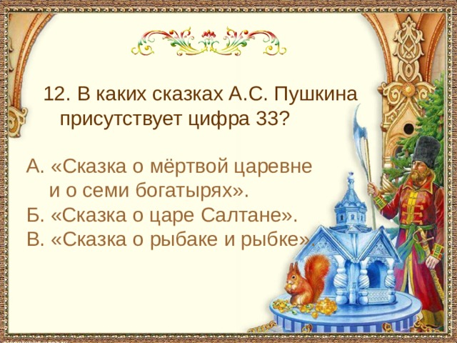  12. В каких сказках А.С. Пушкина присутствует цифра 33? А. «Сказка о мёртвой царевне и о семи богатырях». Б. «Сказка о царе Салтане». В. «Сказка о рыбаке и рыбке». 