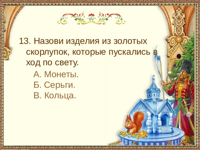  13. Назови изделия из золотых скорлупок, которые пускались в ход по свету. А. Монеты. Б. Серьги. В. Кольца. 