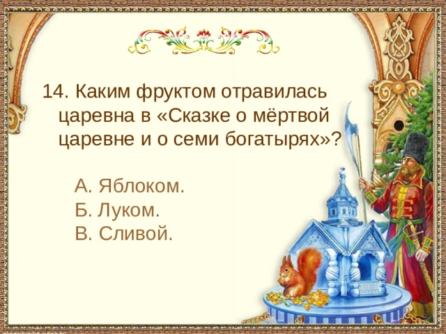  14. Каким фруктом отравилась царевна в «Сказке о мёртвой царевне и о семи богатырях»? А. Яблоком. Б. Луком. В. Сливой. 