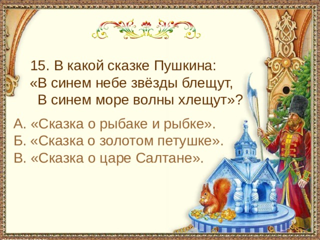  15. В какой сказке Пушкина:  «В синем небе звёзды блещут,  В синем море волны хлещут»? А. «Сказка о рыбаке и рыбке». Б. «Сказка о золотом петушке». В. «Сказка о царе Салтане». 