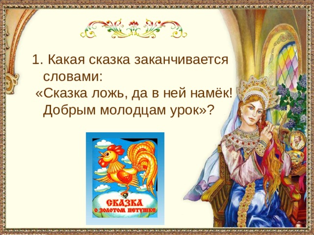  1. Какая сказка заканчивается словами:  «Сказка ложь, да в ней намёк! Добрым молодцам урок»? «Сказка о золотом петушке».  