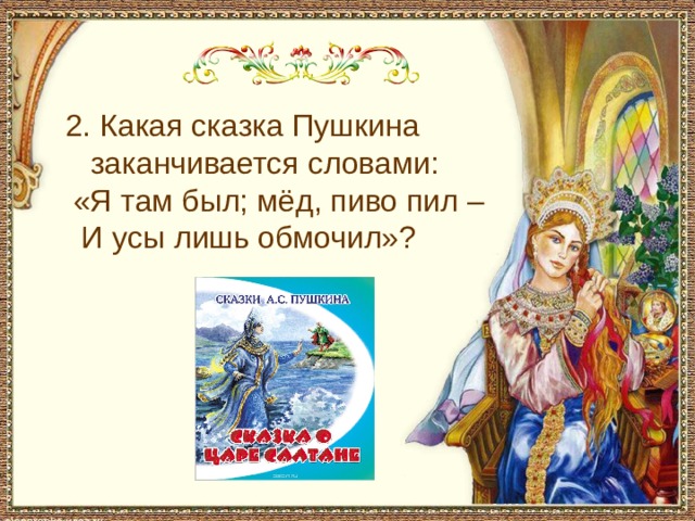  2. Какая сказка Пушкина заканчивается словами:  «Я там был; мёд, пиво пил –  И усы лишь обмочил»? 