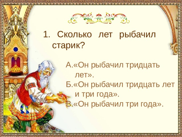 1. Сколько лет рыбачил старик? А.«Он рыбачил тридцать лет». Б.«Он рыбачил тридцать лет и три года». В.«Он рыбачил три года». 