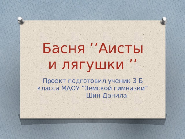 Басня ’’Аисты и лягушки ’’ Проект подготовил ученик 3 Б класса МАОУ ”Земской гимназии” Шин Данила 