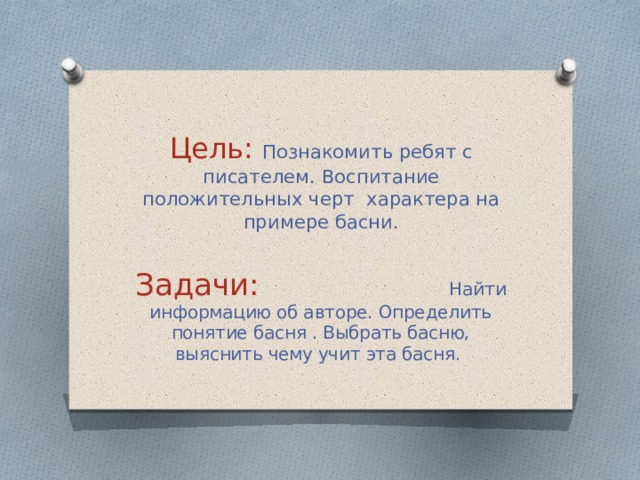 Цель: Познакомить ребят с писателем. Воспитание положительных черт характера на примере басни. Задачи: Найти информацию об авторе. Определить понятие басня . Выбрать басню, выяснить чему учит эта басня. 