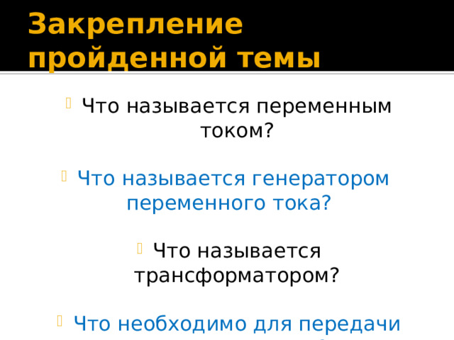 Закрепление пройденной темы Что называется переменным током? Что называется генератором переменного тока? Что называется трансформатором? Что необходимо для передачи электроэнергии? 