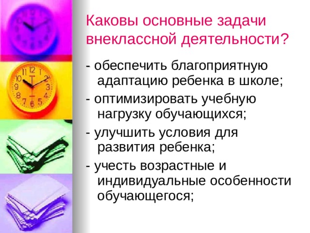 Каковы основные задачи внеклассной деятельности?  - обеспечить благоприятную адаптацию ребенка в школе; - оптимизировать учебную нагрузку обучающихся; - улучшить условия для развития ребенка; - учесть возрастные и индивидуальные особенности обучающегося; 