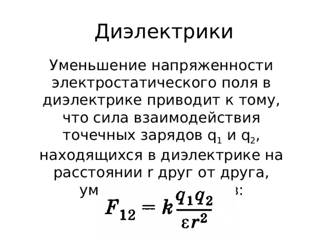Диэлектрики Уменьшение напряженности электростатического поля в диэлектрике приводит к тому, что сила взаимодействия точечных зарядов q 1 и q 2 , находящихся в диэлектрике на расстоянии r друг от друга, уменьшается в ε раз: 