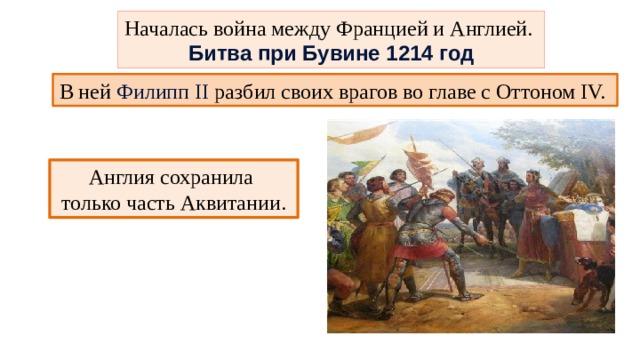 Началась война между Францией и Англией. Битва при Бувине 1214 год В ней Филипп II разбил своих врагов во главе с Оттоном IV. Англия сохранила только часть Аквитании. 