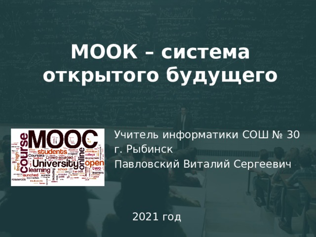 МООК – система открытого будущего Учитель информатики СОШ № 30 г. Рыбинск Павловский Виталий Сергеевич 2021 год 