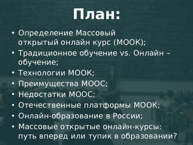 План: Определение Массовый открытый онлайн курс (МООК); Традиционное обучение vs. Онлайн – обучение; Технологии МООК; Преимущества МООС; Недостатки МООС; Отечественные платформы МООК; Онлайн-образование в России; Массовые открытые онлайн-курсы: путь вперед или тупик в образовании? 