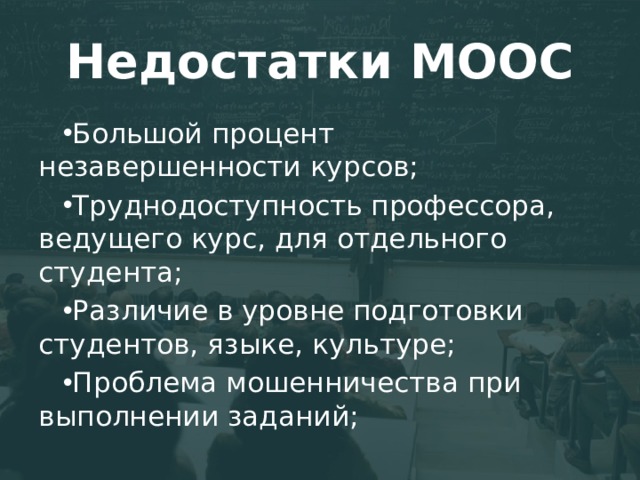 Недостатки МООС Большой процент незавершенности курсов; Труднодоступность профессора, ведущего курс, для отдельного студента; Различие в уровне подготовки студентов, языке, культуре; Проблема мошенничества при выполнении заданий; 
