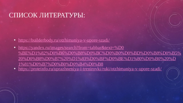 Список литературы: https://builderbody.ru/otzhimaniya-v-upore-szadi/ https://yandex.ru/images/search?from=tabbar&text=%D0%BE%D1%82%D0%B6%D0%B8%D0%BC%D0%B0%D0%BD%D0%B8%D0%B5%20%D0%B8%D0%B7%20%D1%83%D0%BF%D0%BE%D1%80%D0%B0%20%D1%81%D0%B7%D0%B0%D0%B4%D0%B8 https://proteinfo.ru/uprazhneniya-i-trenirovki/ruki/otzhimaniya-v-upore-szadi/ 