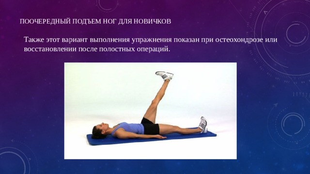 Поочередный подъем ног для новичков   Также этот вариант выполнения упражнения показан при остеохондрозе или восстановлении после полостных операций.   